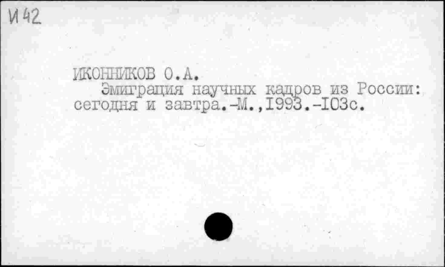 ﻿ИКОННИКОВ О.А.
Эмиграция научных кадров из России: сегодня и завтра.-И.,1993.-103с.